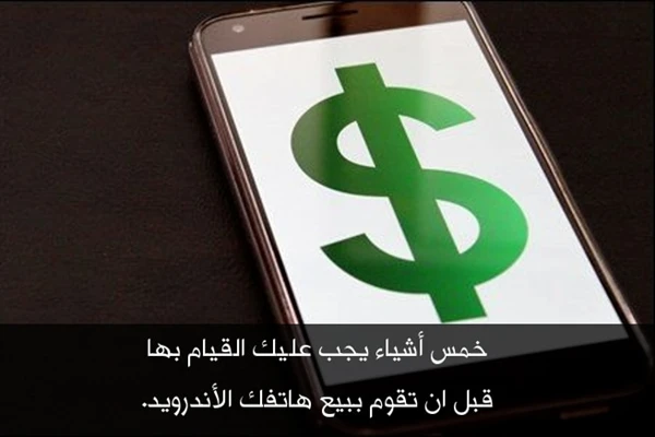 خمس أشياء يجب عليك القيام بها قبل ان تقوم ببيع هاتفك الأندرويد