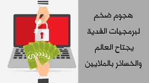 هجوم ضخم لبرمجيات الفدية يجتاح العالم والخسائر بالملايين