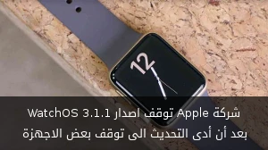 شركة Apple توقف اصدار WatchOS 3.1.1 بعض أن أدى التحديث الى توقف بعض الاجهزة