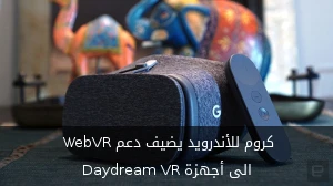 كروم للأندرويد يضيف دعم WebVR الى أجهزة Daydream VR